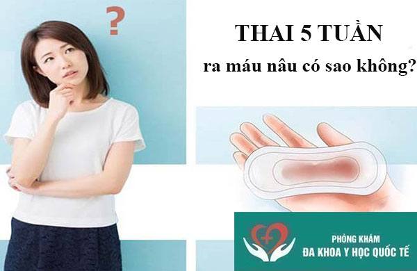 Thai 5 tuần ra máu nâu có sao không